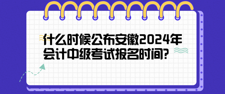 什么時候公布安徽2024年會計中級考試報名時間？