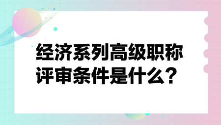 經(jīng)濟(jì)系列高級職稱評審條件是什么？