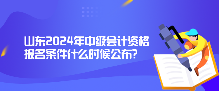 山東2024年中級會計(jì)資格報(bào)名條件什么時(shí)候公布？