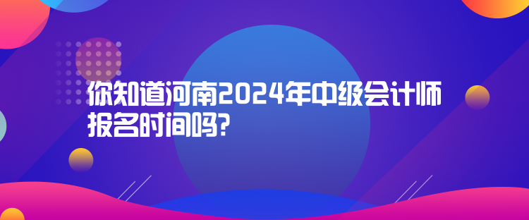 你知道河南2024年中級(jí)會(huì)計(jì)師報(bào)名時(shí)間嗎？