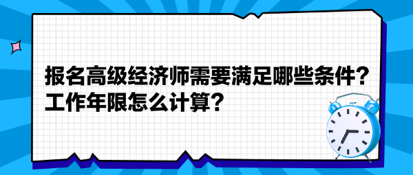 報(bào)名高級(jí)經(jīng)濟(jì)師需要滿足哪些條件？工作年限怎么計(jì)算？