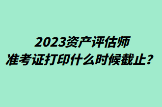 2023資產評估師準考證打印什么時候截止？