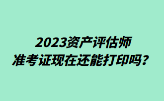 2023資產(chǎn)評(píng)估師準(zhǔn)考證現(xiàn)在還能打印嗎？