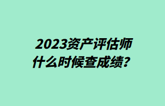 2023資產(chǎn)評(píng)估師什么時(shí)候查成績(jī)？