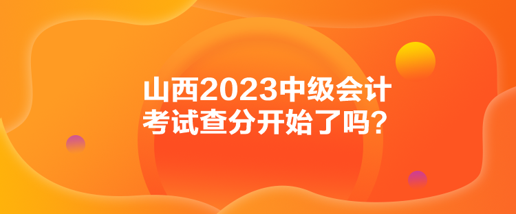 山西2023中級會計考試查分開始了嗎？