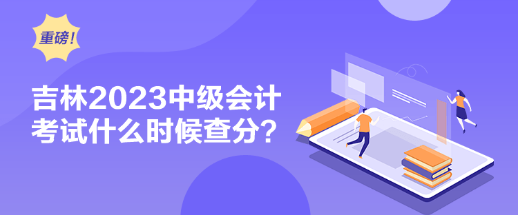 吉林2023中級會計考試什么時候查分？