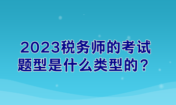 2023稅務(wù)師的考試題型是什么類型的？