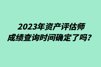 2023年資產(chǎn)評(píng)估師成績(jī)查詢時(shí)間確定了嗎？