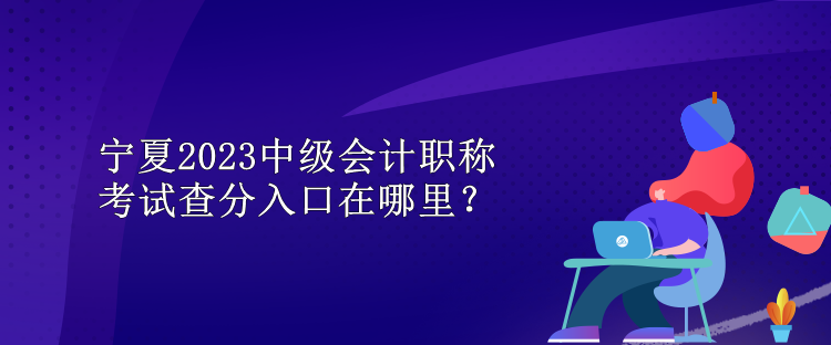 寧夏2023中級(jí)會(huì)計(jì)職稱考試查分入口在哪里？