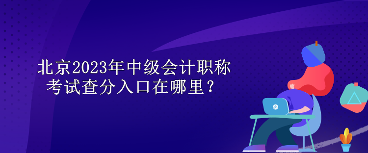 北京2023年中級會計職稱考試查分入口在哪里？