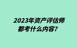 2023年資產(chǎn)評估師都考什么內(nèi)容？