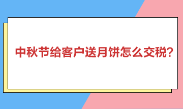 中秋節(jié)給客戶送月餅怎么交稅？