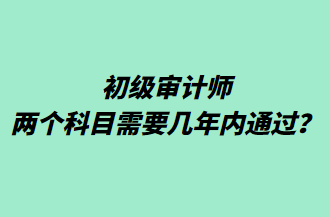 初級審計師兩個科目需要幾年內(nèi)通過？