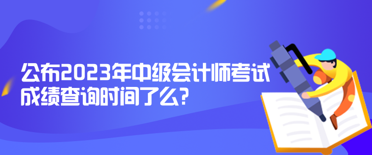 公布2023年中級(jí)會(huì)計(jì)師考試成績(jī)查詢時(shí)間了么？