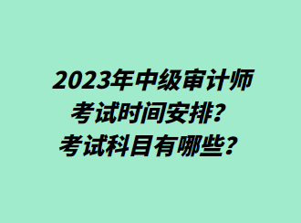 2023年中級審計師考試時間安排？考試科目有哪些？