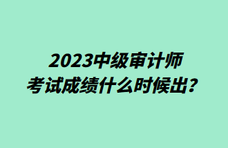 2023中級審計師考試成績什么時候出？