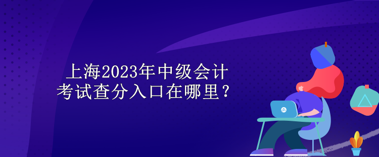 上海2023年中級會計考試查分入口在哪里？