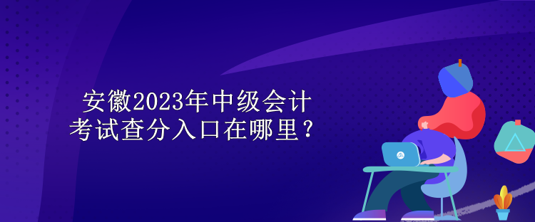 安徽2023年中級會計考試查分入口在哪里？