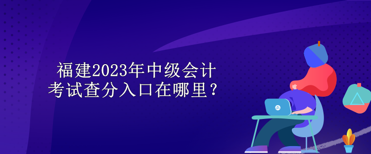 福建2023年中級會計考試查分入口在哪里？