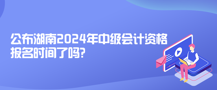 公布湖南2024年中級(jí)會(huì)計(jì)資格報(bào)名時(shí)間了嗎？