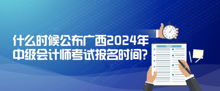 什么時候公布廣西2024年中級會計師考試報名時間？