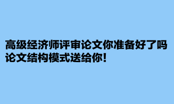 高級經(jīng)濟(jì)師評審論文你準(zhǔn)備好了嗎？論文結(jié)構(gòu)模式送給你！