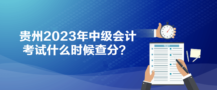 貴州2023年中級(jí)會(huì)計(jì)考試什么時(shí)候查分？