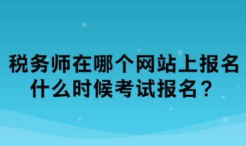 稅務(wù)師在哪個(gè)網(wǎng)站上報(bào)名？什么時(shí)候考試報(bào)名？