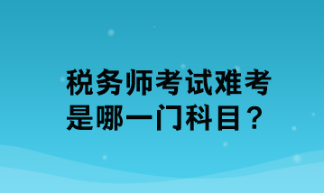 稅務(wù)師考試難考是哪一門科目？