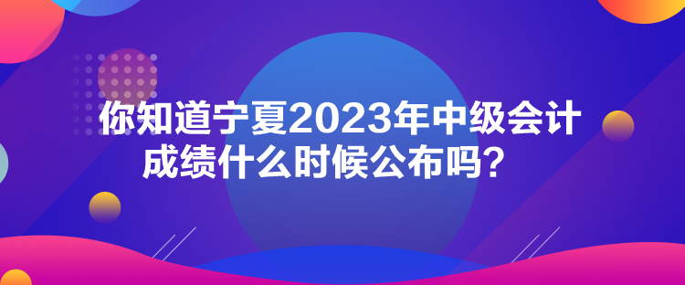 你知道寧夏2023年中級(jí)會(huì)計(jì)成績(jī)什么時(shí)候公布嗎？