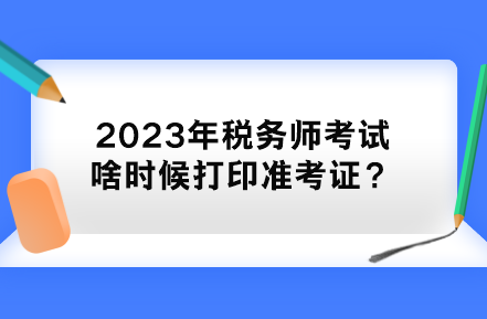 2023年稅務(wù)師考試啥時(shí)候打印準(zhǔn)考證？