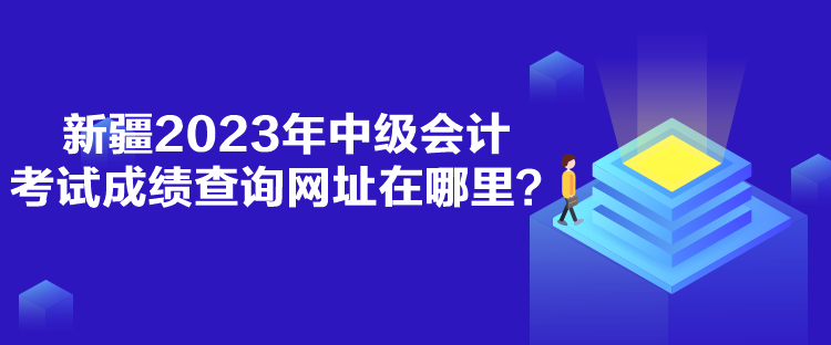 新疆2023年中級會計考試成績查詢網(wǎng)址在哪里？