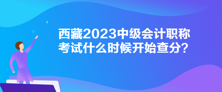 西藏2023中級(jí)會(huì)計(jì)職稱考試什么時(shí)候開始查分？