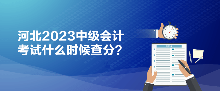 河北2023中級(jí)會(huì)計(jì)考試什么時(shí)候查分？