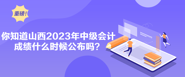 你知道山西2023年中級會計成績什么時候公布嗎？