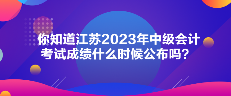 你知道江蘇2023年中級(jí)會(huì)計(jì)考試成績(jī)什么時(shí)候公布嗎？