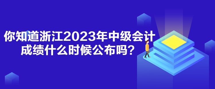 你知道浙江2023年中級(jí)會(huì)計(jì)成績(jī)什么時(shí)候公布嗎？