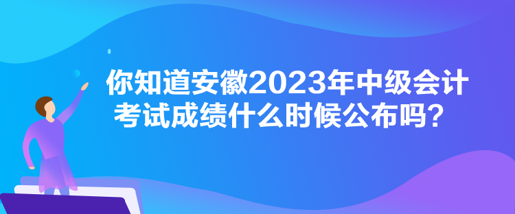 你知道安徽2023年中級會計(jì)考試成績什么時(shí)候公布嗎？