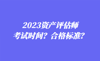 2023資產(chǎn)評(píng)估師考試時(shí)間？合格標(biāo)準(zhǔn)？