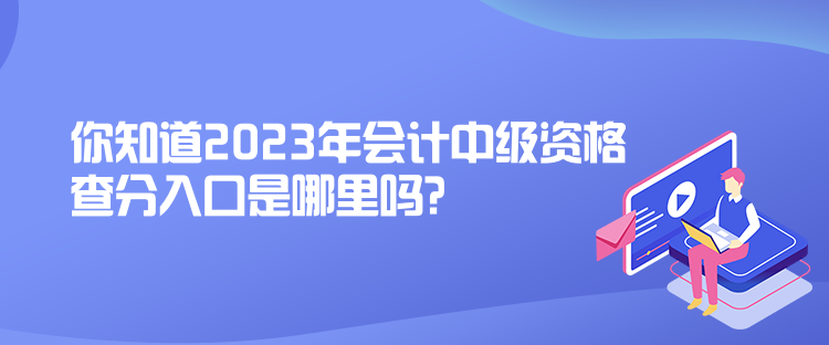 你知道2023年會計中級資格查分入口是哪里嗎？