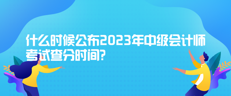 什么時(shí)候公布2023年中級(jí)會(huì)計(jì)師考試查分時(shí)間？