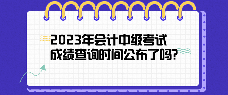 2023年會計中級考試成績查詢時間公布了嗎？