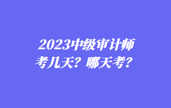 2023中級審計師考幾天？哪天考？