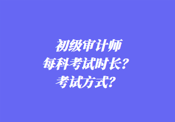 初級審計師每科考試時長？考試方式？