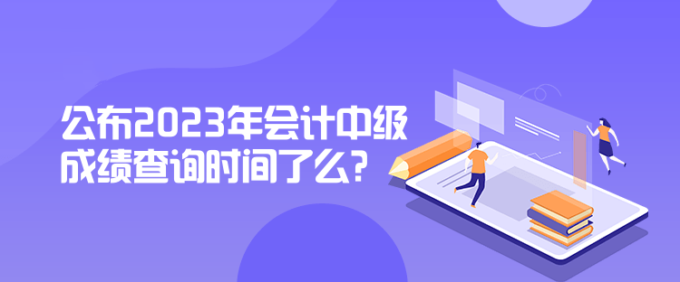 公布2023年會(huì)計(jì)中級(jí)成績(jī)查詢時(shí)間了么？