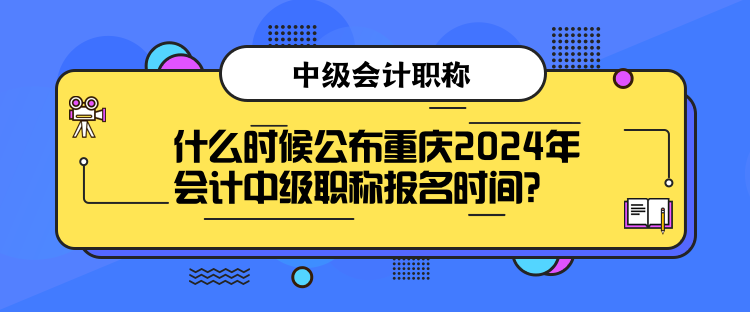 什么時候公布重慶2024年會計中級職稱報名時間？