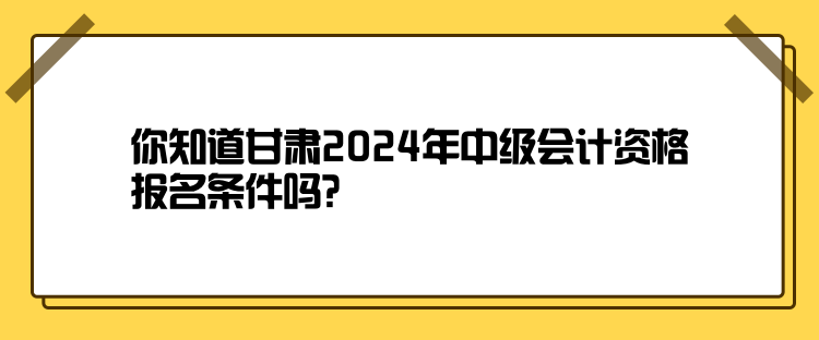 你知道甘肅2024年中級(jí)會(huì)計(jì)資格報(bào)名條件嗎？