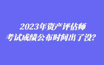 2023年資產(chǎn)評估師考試成績公布時間出了沒？