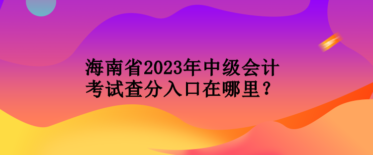 海南省2023年中級會(huì)計(jì)考試查分入口在哪里？