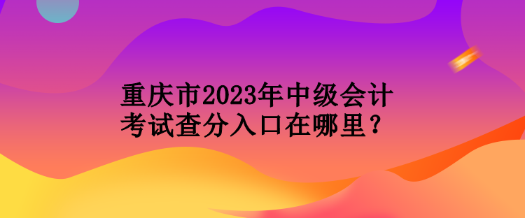 重慶市2023年中級(jí)會(huì)計(jì)考試查分入口在哪里？